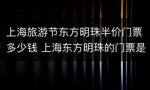 上海旅游节东方明珠半价门票多少钱 上海东方明珠的门票是多少钱
