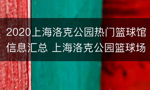2020上海洛克公园热门篮球馆信息汇总 上海洛克公园篮球场营业时间