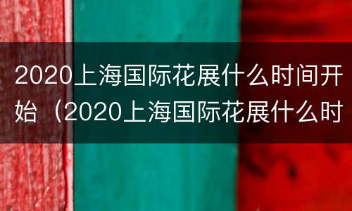 2020上海国际花展什么时间开始（2020上海国际花展什么时间开始举办）