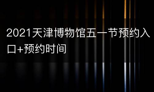 2021天津博物馆五一节预约入口+预约时间