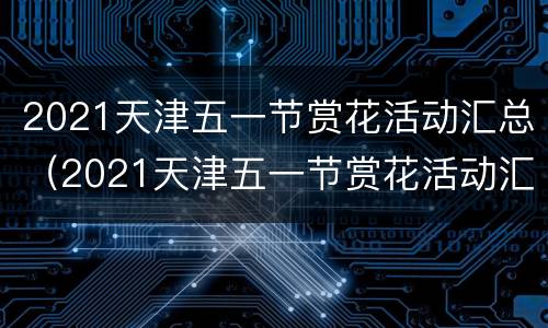 2021天津五一节赏花活动汇总（2021天津五一节赏花活动汇总图）