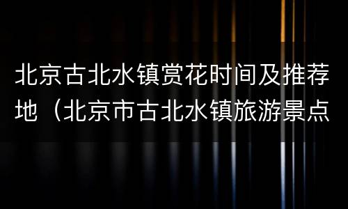 北京古北水镇赏花时间及推荐地（北京市古北水镇旅游景点）