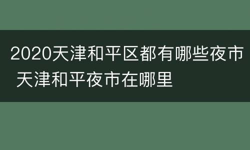 2020天津和平区都有哪些夜市 天津和平夜市在哪里