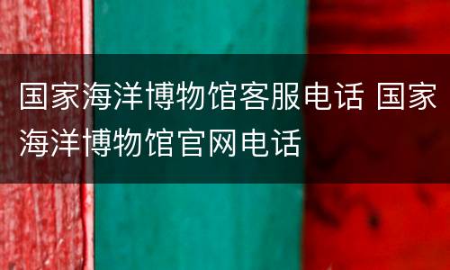 国家海洋博物馆客服电话 国家海洋博物馆官网电话