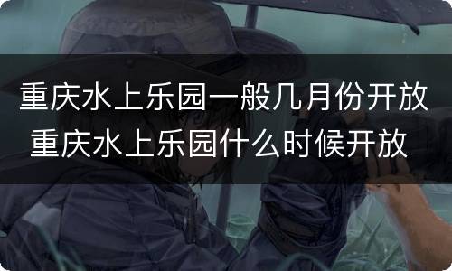 重庆水上乐园一般几月份开放 重庆水上乐园什么时候开放