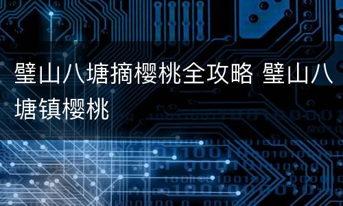 璧山八塘摘樱桃全攻略 璧山八塘镇樱桃