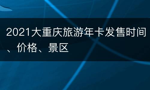 2021大重庆旅游年卡发售时间、价格、景区