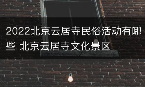 2022北京云居寺民俗活动有哪些 北京云居寺文化景区