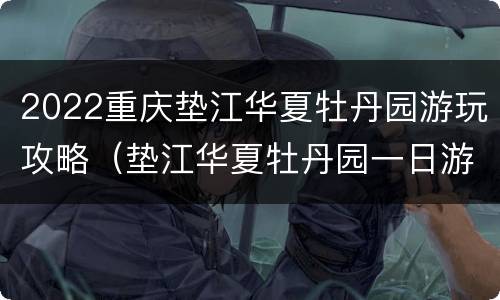 2022重庆垫江华夏牡丹园游玩攻略（垫江华夏牡丹园一日游）