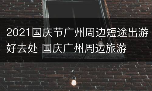 2021国庆节广州周边短途出游好去处 国庆广州周边旅游