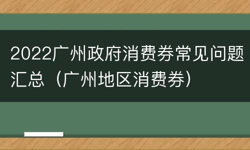 2022广州政府消费券常见问题汇总（广州地区消费券）