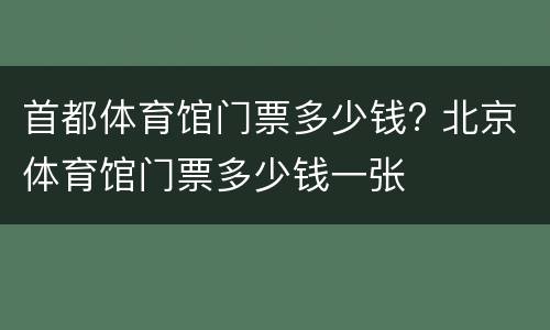 首都体育馆门票多少钱? 北京体育馆门票多少钱一张