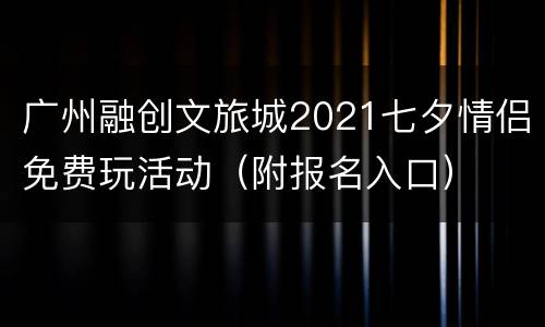 广州融创文旅城2021七夕情侣免费玩活动（附报名入口）