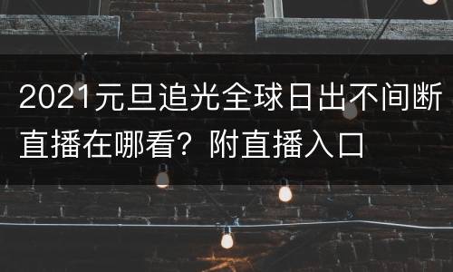 2021元旦追光全球日出不间断直播在哪看？附直播入口