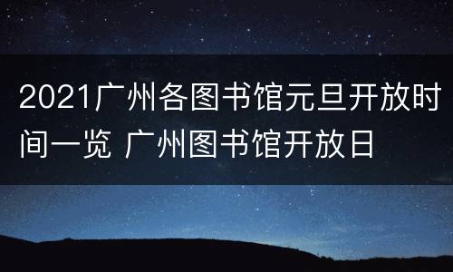 2021广州各图书馆元旦开放时间一览 广州图书馆开放日