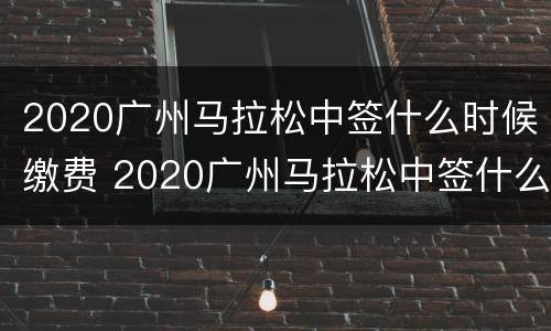 2020广州马拉松中签什么时候缴费 2020广州马拉松中签什么时候缴费呢
