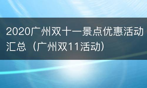 2020广州双十一景点优惠活动汇总（广州双11活动）