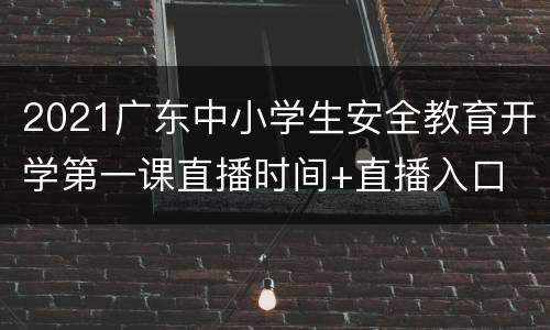 2021广东中小学生安全教育开学第一课直播时间+直播入口