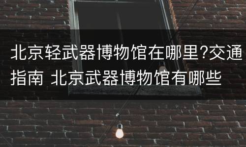 北京轻武器博物馆在哪里?交通指南 北京武器博物馆有哪些