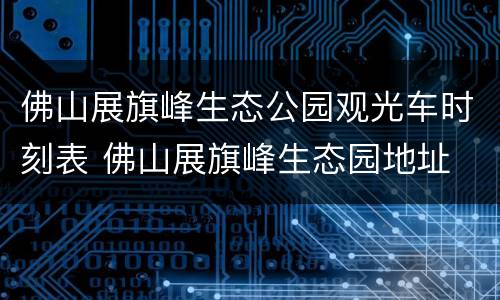 佛山展旗峰生态公园观光车时刻表 佛山展旗峰生态园地址