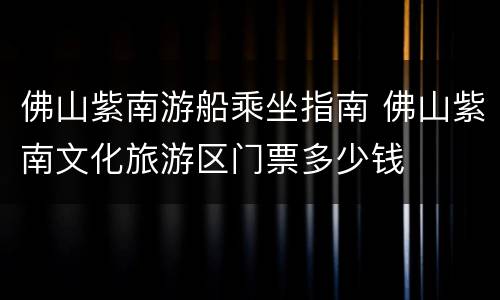 佛山紫南游船乘坐指南 佛山紫南文化旅游区门票多少钱