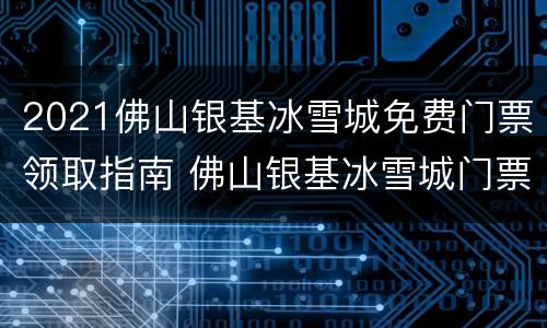 2021佛山银基冰雪城免费门票领取指南 佛山银基冰雪城门票多少钱