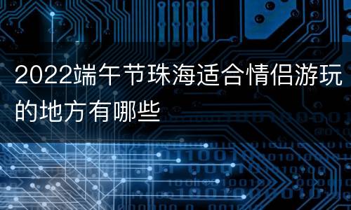 2022端午节珠海适合情侣游玩的地方有哪些