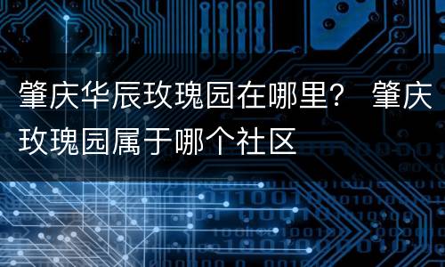 肇庆华辰玫瑰园在哪里？ 肇庆玫瑰园属于哪个社区