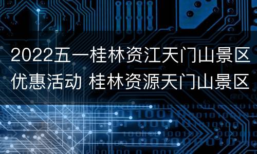 2022五一桂林资江天门山景区优惠活动 桂林资源天门山景区简介