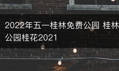 2022年五一桂林免费公园 桂林公园桂花2021