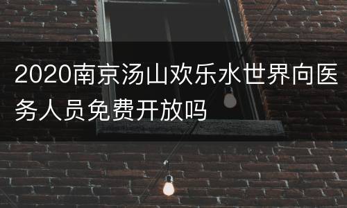 2020南京汤山欢乐水世界向医务人员免费开放吗