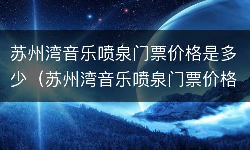 苏州湾音乐喷泉门票价格是多少（苏州湾音乐喷泉门票价格是多少钱）