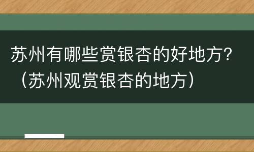 苏州有哪些赏银杏的好地方？（苏州观赏银杏的地方）