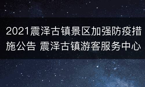 2021震泽古镇景区加强防疫措施公告 震泽古镇游客服务中心电话
