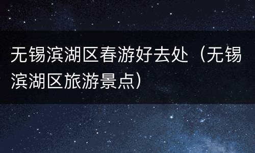 无锡滨湖区春游好去处（无锡滨湖区旅游景点）