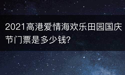 2021高港爱情海欢乐田园国庆节门票是多少钱？