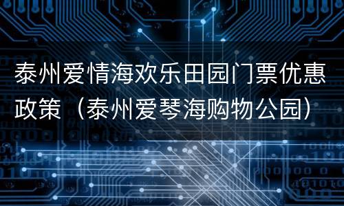 泰州爱情海欢乐田园门票优惠政策（泰州爱琴海购物公园）