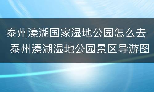 泰州溱湖国家湿地公园怎么去 泰州溱湖湿地公园景区导游图