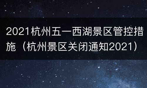 2021杭州五一西湖景区管控措施（杭州景区关闭通知2021）