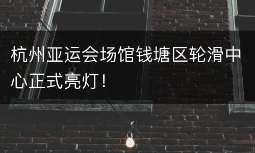 杭州亚运会场馆钱塘区轮滑中心正式亮灯！