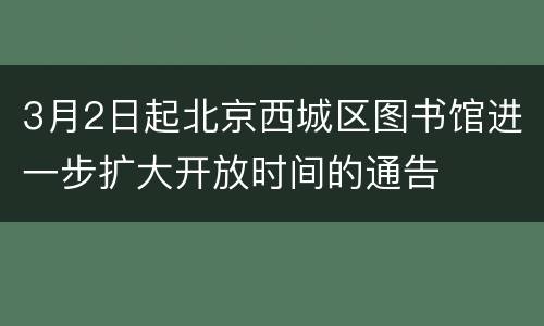 3月2日起北京西城区图书馆进一步扩大开放时间的通告