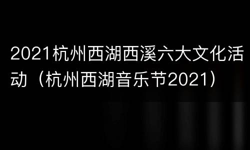 2021杭州西湖西溪六大文化活动（杭州西湖音乐节2021）