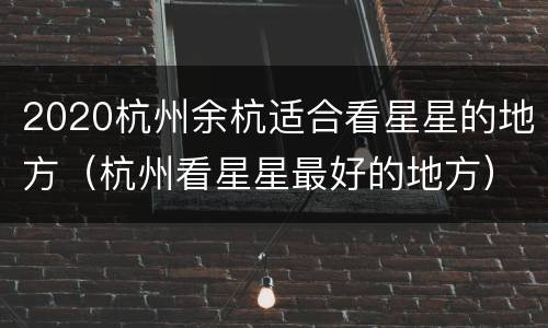 2020杭州余杭适合看星星的地方（杭州看星星最好的地方）