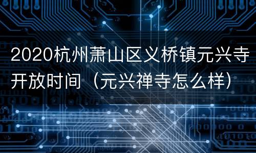2020杭州萧山区义桥镇元兴寺开放时间（元兴禅寺怎么样）