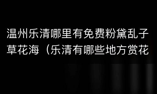温州乐清哪里有免费粉黛乱子草花海（乐清有哪些地方赏花）