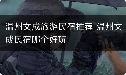 温州文成旅游民宿推荐 温州文成民宿哪个好玩
