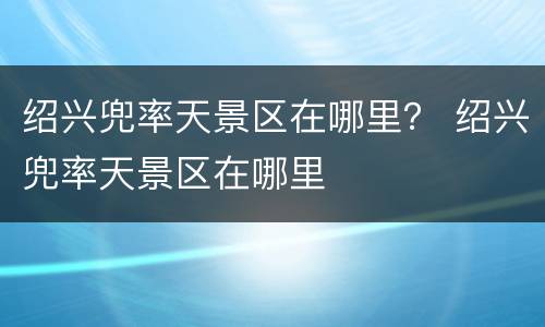 绍兴兜率天景区在哪里？ 绍兴兜率天景区在哪里