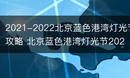 2021-2022北京蓝色港湾灯光节攻略 北京蓝色港湾灯光节2020开幕时间