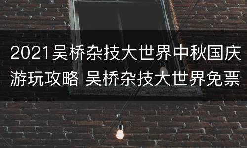 2021吴桥杂技大世界中秋国庆游玩攻略 吴桥杂技大世界免票优惠政策