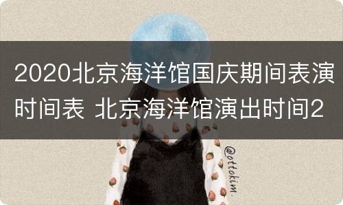 2020北京海洋馆国庆期间表演时间表 北京海洋馆演出时间2020
